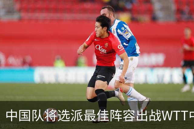 中国队将选派最佳阵容出战WTT中国大满贯赛