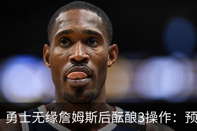 勇士无缘詹姆斯后酝酿3操作：预计多年续约追梦 提前续约波杰签回佩顿
