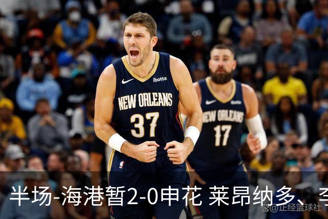 半场-海港暂2-0申花 莱昂纳多、李新翔破门 颜骏凌精彩扑救
