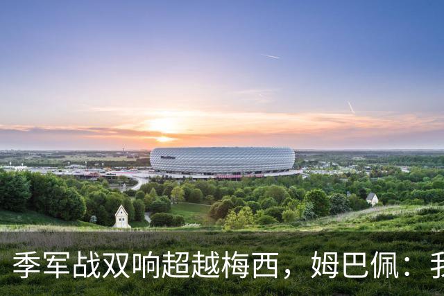 季军战双响超越梅西，姆巴佩：我更想要的，从来不是金靴