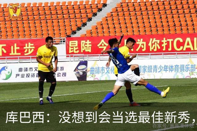 库巴西：没想到会当选最佳新秀，现在只想尽情享受这一切