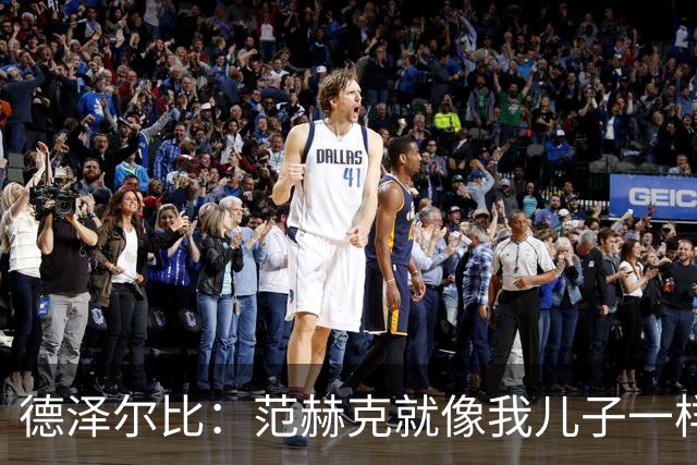 德泽尔比：范赫克就像我儿子一样；在我的理念中球员是平等的