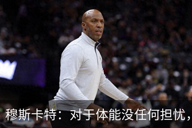 穆斯卡特：对于体能没任何担忧，德比战不会指望11人轻松踢下来