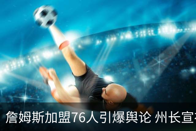 詹姆斯加盟76人引爆舆论 州长宣布今日为詹姆斯日