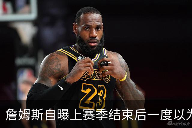 詹姆斯自曝上赛季结束后一度以为生涯终结，而今官宣加盟76人