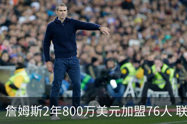 詹姆斯2年800万美元加盟76人 联手大帝+马克西+布朗