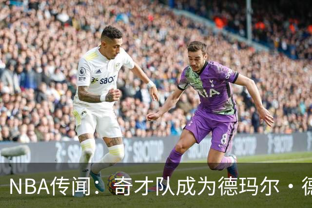 NBA传闻：奇才队成为德玛尔·德罗赞自由球员市场上的最新追求者